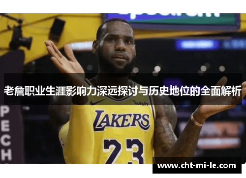 老詹职业生涯影响力深远探讨与历史地位的全面解析