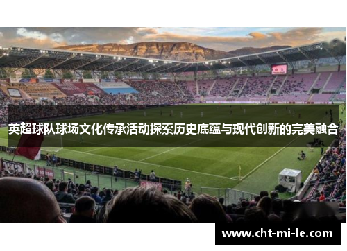 英超球队球场文化传承活动探索历史底蕴与现代创新的完美融合 英超球队球场文化传承活动探索历史底蕴与现代创新的完美融合