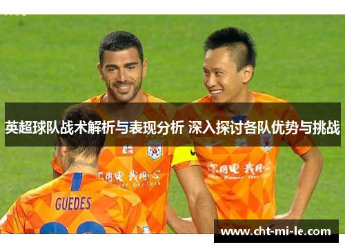 英超球队战术解析与表现分析 深入探讨各队优势与挑战 英超球队战术解析与表现分析 深入探讨各队优势与挑战
