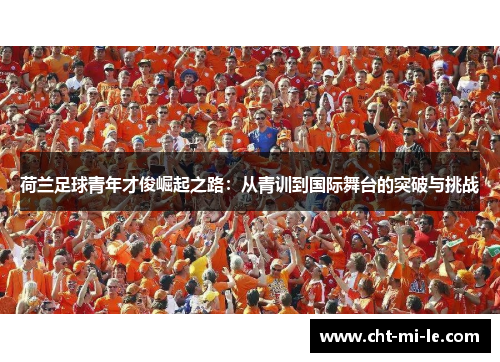 荷兰足球青年才俊崛起之路:从青训到国际舞台的突破与挑战 荷兰足球青年才俊崛起之路:从青训到国际舞台的突破与挑战