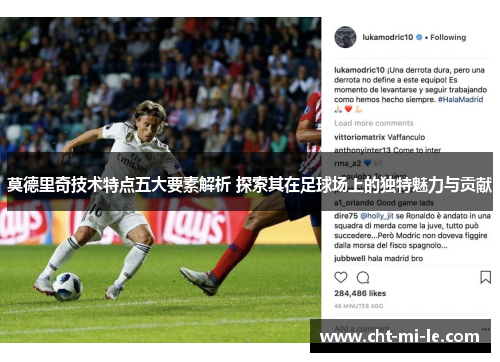 莫德里奇技术特点五大要素解析 探索其在足球场上的独特魅力与贡献 莫德里奇技术特点五大要素解析 探索其在足球场上的独特魅力与贡献