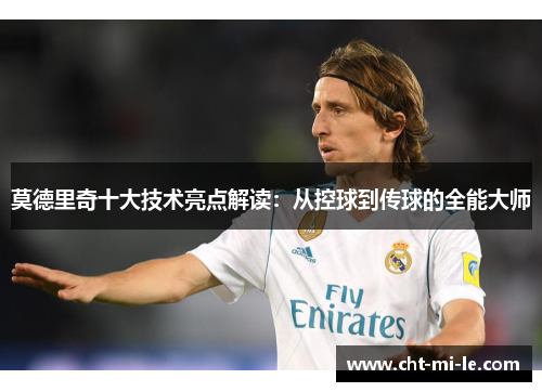 莫德里奇十大技术亮点解读:从控球到传球的全能大师 莫德里奇十大技术亮点解读:从控球到传球的全能大师