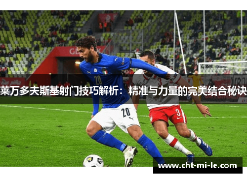 莱万多夫斯基射门技巧解析：精准与力量的完美结合秘诀