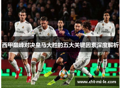 西甲巅峰对决皇马大胜的五大关键因素深度解析