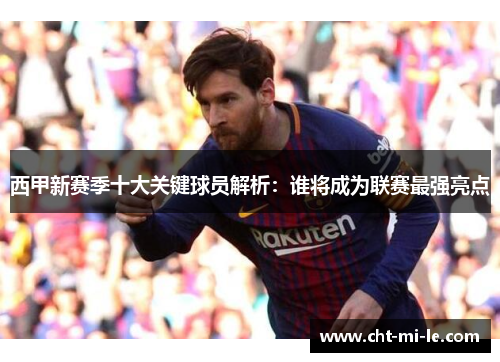 西甲新赛季十大关键球员解析：谁将成为联赛最强亮点