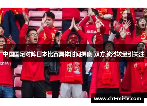 中国国足对阵日本比赛具体时间揭晓 双方激烈较量引关注