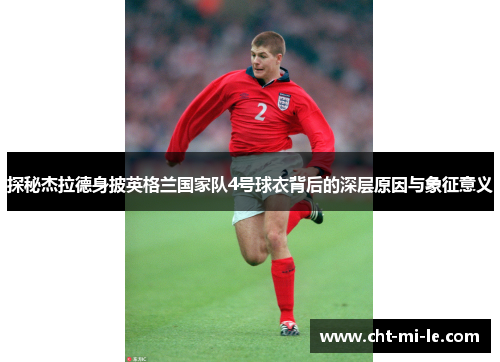 探秘杰拉德身披英格兰国家队4号球衣背后的深层原因与象征意义 探秘杰拉德身披英格兰国家队4号球衣背后的深层原因与象征意义
