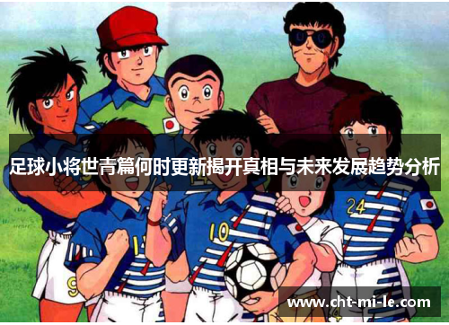 足球小将世青篇何时更新揭开真相与未来发展趋势分析