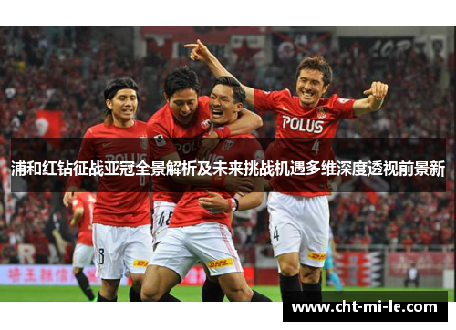 浦和红钻征战亚冠全景解析及未来挑战机遇多维深度透视前景新 浦和红钻征战亚冠全景解析及未来挑战机遇多维深度透视前景新