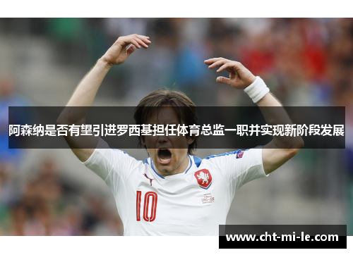 阿森纳是否有望引进罗西基担任体育总监一职并实现新阶段发展