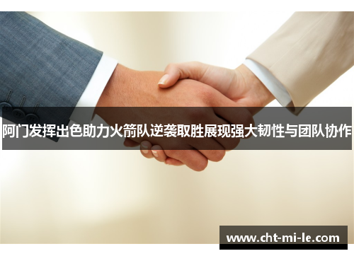 阿门发挥出色助力火箭队逆袭取胜展现强大韧性与团队协作