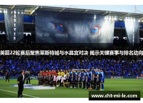 英超22轮赛后聚焦莱斯特城与水晶宫对决 揭示关键赛事与排名动向