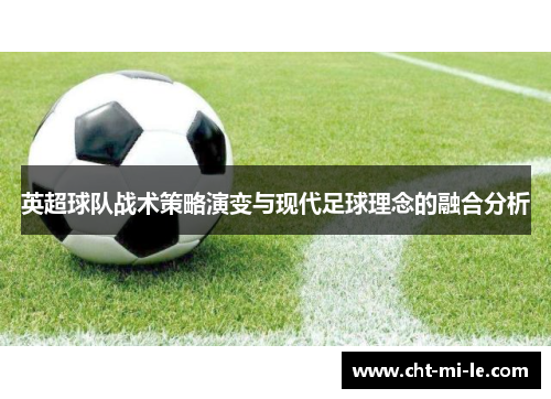 英超球队战术策略演变与现代足球理念的融合分析