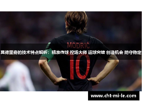 莫德里奇的技术特点解析：精准传球 控场大师 运球突破 创造机会 防守稳定