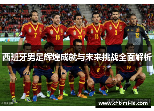 西班牙男足辉煌成就与未来挑战全面解析