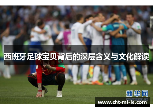 西班牙足球宝贝背后的深层含义与文化解读 西班牙足球宝贝背后的深层含义与文化解读