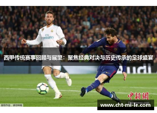 西甲传统赛事回顾与展望：聚焦经典对决与历史传承的足球盛宴