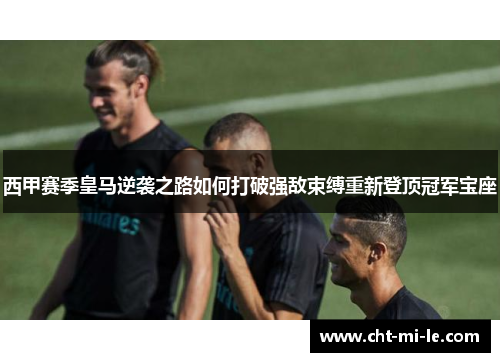 西甲赛季皇马逆袭之路如何打破强敌束缚重新登顶冠军宝座