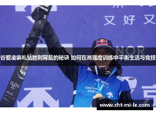 谷爱凌崇礼站胜利背后的秘诀 如何在高强度训练中平衡生活与竞技 谷爱凌崇礼站胜利背后的秘诀 如何在高强度训练中平衡生活与竞技