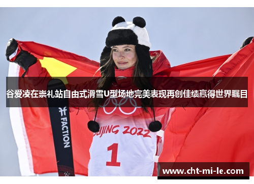 谷爱凌在崇礼站自由式滑雪U型场地完美表现再创佳绩赢得世界瞩目