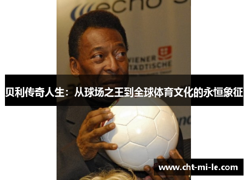 贝利传奇人生:从球场之王到全球体育文化的永恒象征 贝利传奇人生:从球场之王到全球体育文化的永恒象征