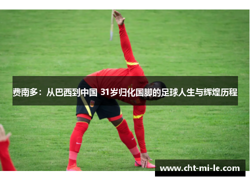 费南多:从巴西到中国 31岁归化国脚的足球人生与辉煌历程 费南多:从巴西到中国 31岁归化国脚的足球人生与辉煌历程