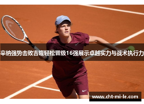 辛纳强势击败吉隆轻松晋级16强展示卓越实力与战术执行力