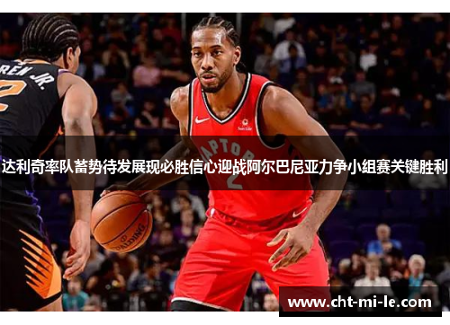 达利奇率队蓄势待发展现必胜信心迎战阿尔巴尼亚力争小组赛关键胜利