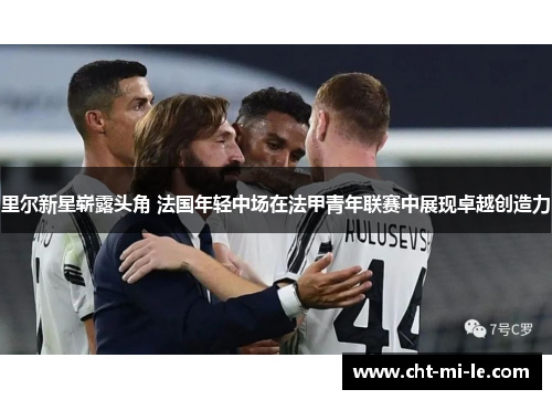 里尔新星崭露头角 法国年轻中场在法甲青年联赛中展现卓越创造力 里尔新星崭露头角 法国年轻中场在法甲青年联赛中展现卓越创造力