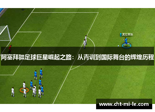 阿塞拜疆足球巨星崛起之路：从青训到国际舞台的辉煌历程