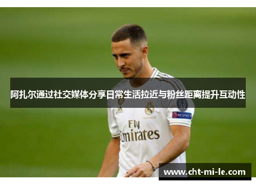 阿扎尔通过社交媒体分享日常生活拉近与粉丝距离提升互动性