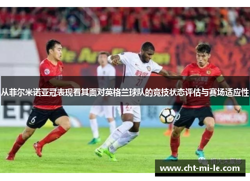 从菲尔米诺亚冠表现看其面对英格兰球队的竞技状态评估与赛场适应性