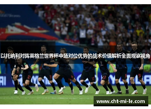 以托纳利对阵英格兰世界杯中场对位优势的战术价值解析全面观察视角