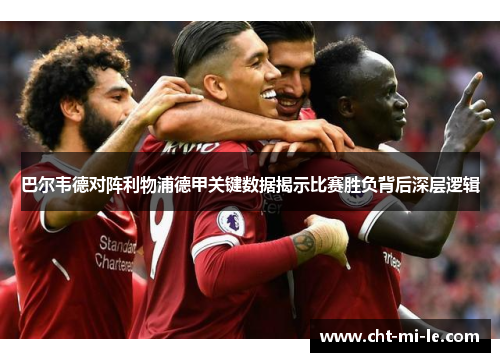 巴尔韦德对阵利物浦德甲关键数据揭示比赛胜负背后深层逻辑