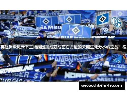 英超保级风云下主场氛围加成或成左右命运的关键生死分水岭之战一役
