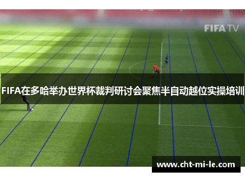 FIFA在多哈举办世界杯裁判研讨会聚焦半自动越位实操培训