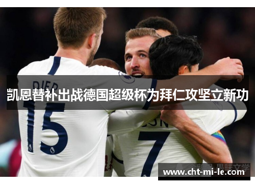 凯恩替补出战德国超级杯为拜仁攻坚立新功