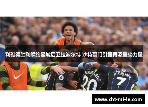 利雅得胜利续约曼城后卫拉波尔特 沙特豪门引援再添重磅力量