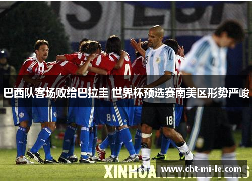 巴西队客场败给巴拉圭 世界杯预选赛南美区形势严峻 巴西队客场败给巴拉圭 世界杯预选赛南美区形势严峻