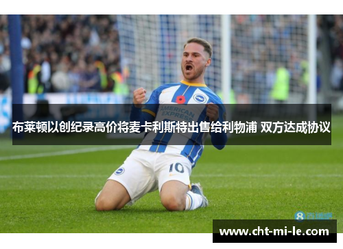 布莱顿以创纪录高价将麦卡利斯特出售给利物浦 双方达成协议