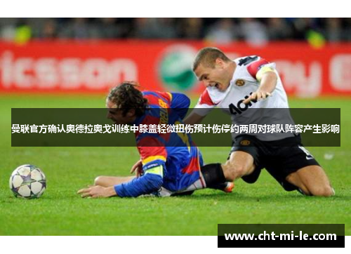 曼联官方确认奥德拉奥戈训练中膝盖轻微扭伤预计伤停约两周对球队阵容产生影响 曼联官方确认奥德拉奥戈训练中膝盖轻微扭伤预计伤停约两周对球队阵容产生影响