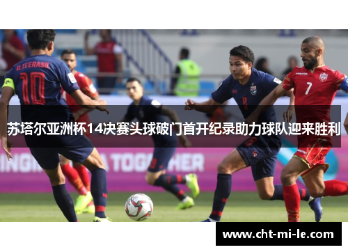 苏塔尔亚洲杯14决赛头球破门首开纪录助力球队迎来胜利