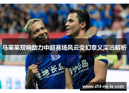 马莱莱双响助力中超赛场风云变幻意义深远解析