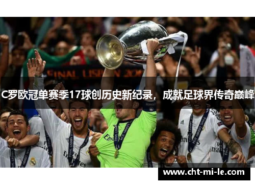 C罗欧冠单赛季17球创历史新纪录，成就足球界传奇巅峰