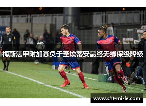 梅斯法甲附加赛负于圣埃蒂安最终无缘保级降级 梅斯法甲附加赛负于圣埃蒂安最终无缘保级降级