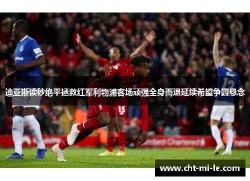 迪亚斯读秒绝平拯救红军利物浦客场顽强全身而退延续希望争四悬念 迪亚斯读秒绝平拯救红军利物浦客场顽强全身而退延续希望争四悬念