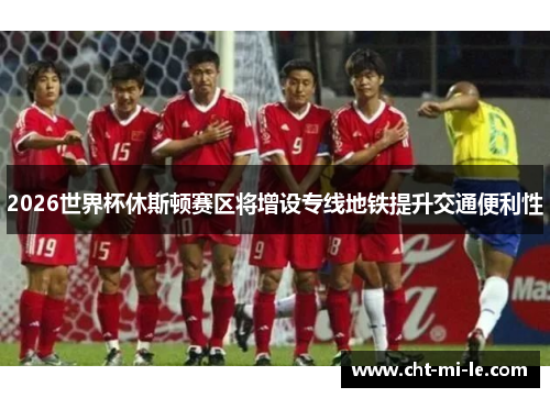 2026世界杯休斯顿赛区将增设专线地铁提升交通便利性 2026世界杯休斯顿赛区将增设专线地铁提升交通便利性