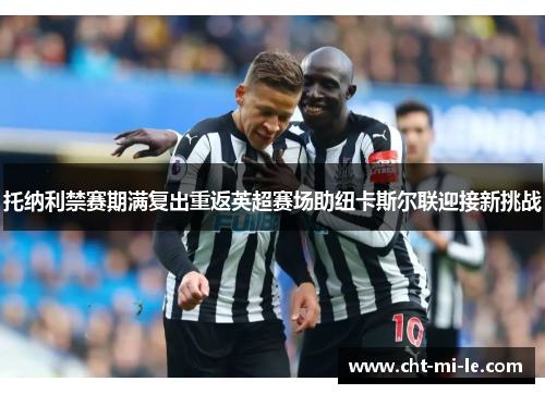 托纳利禁赛期满复出重返英超赛场助纽卡斯尔联迎接新挑战 托纳利禁赛期满复出重返英超赛场助纽卡斯尔联迎接新挑战